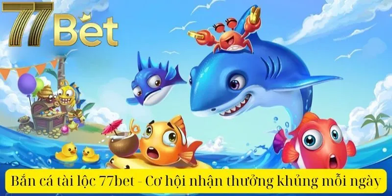 Bắn cá tài lộc 77bet - Cơ hội nhận thưởng khủng mỗi ngày