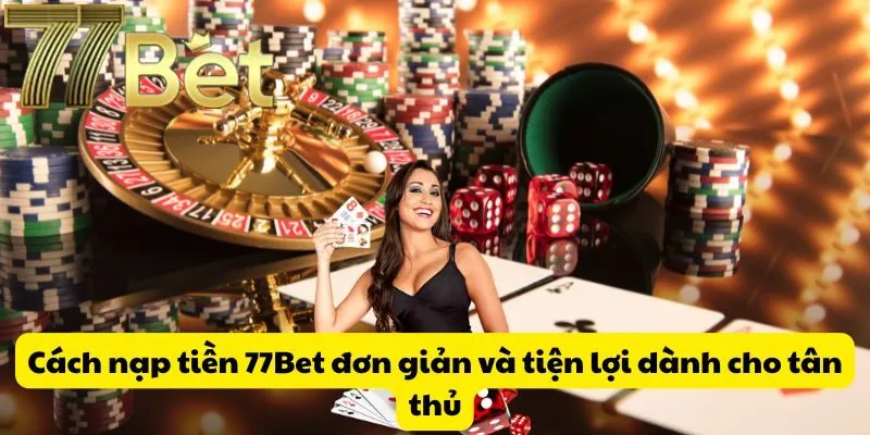 Cách nạp tiền 77Bet đơn giản và tiện lợi dành cho tân thủ