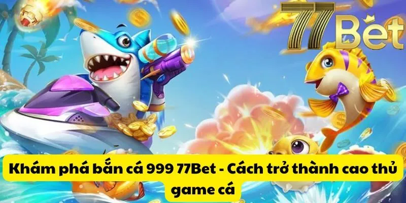 Khám phá bắn cá 999 77Bet - Cách trở thành cao thủ game cá